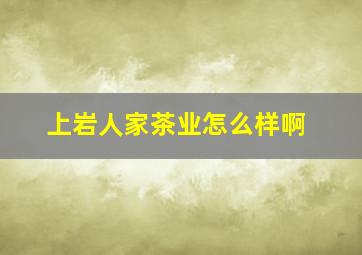 上岩人家茶业怎么样啊