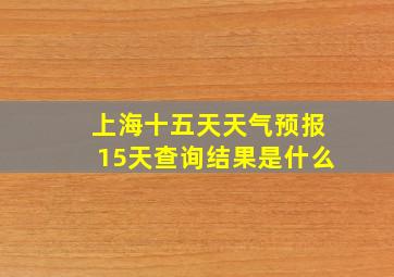 上海十五天天气预报15天查询结果是什么