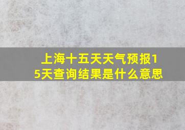 上海十五天天气预报15天查询结果是什么意思