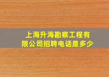 上海升海勘察工程有限公司招聘电话是多少