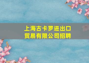 上海古卡罗进出口贸易有限公司招聘