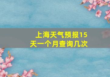 上海天气预报15天一个月查询几次