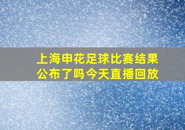 上海申花足球比赛结果公布了吗今天直播回放