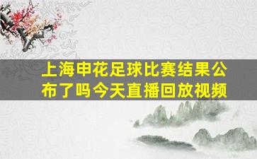 上海申花足球比赛结果公布了吗今天直播回放视频