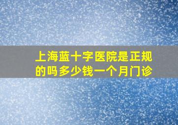 上海蓝十字医院是正规的吗多少钱一个月门诊