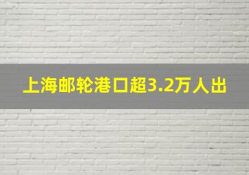 上海邮轮港口超3.2万人出