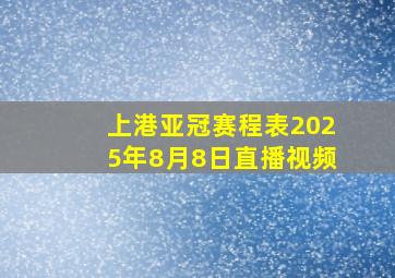 上港亚冠赛程表2025年8月8日直播视频