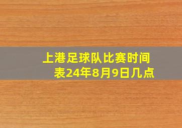 上港足球队比赛时间表24年8月9日几点