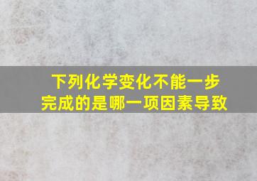 下列化学变化不能一步完成的是哪一项因素导致