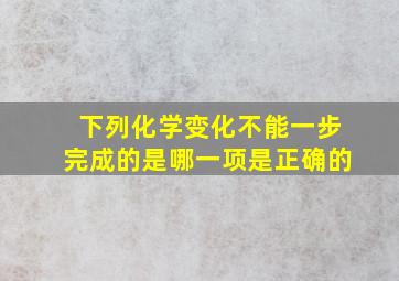 下列化学变化不能一步完成的是哪一项是正确的