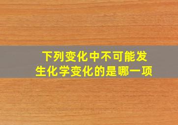 下列变化中不可能发生化学变化的是哪一项