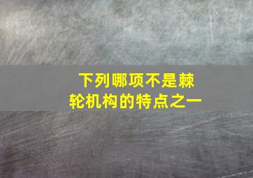 下列哪项不是棘轮机构的特点之一