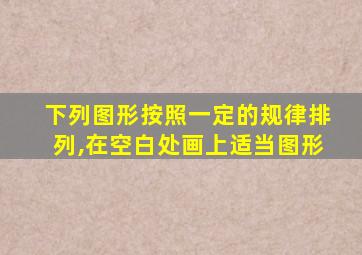 下列图形按照一定的规律排列,在空白处画上适当图形