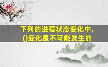 下列的进程状态变化中,()变化是不可能发生的