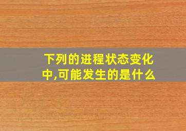 下列的进程状态变化中,可能发生的是什么