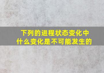 下列的进程状态变化中什么变化是不可能发生的