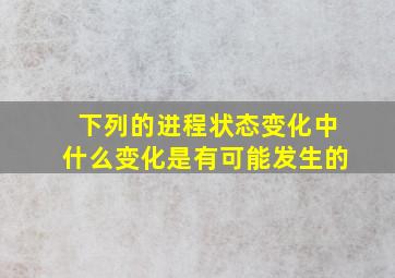 下列的进程状态变化中什么变化是有可能发生的