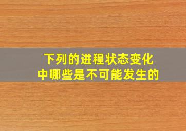 下列的进程状态变化中哪些是不可能发生的