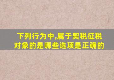 下列行为中,属于契税征税对象的是哪些选项是正确的