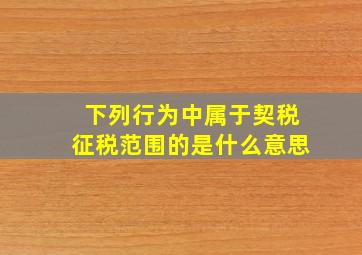 下列行为中属于契税征税范围的是什么意思