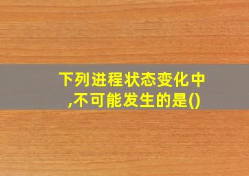 下列进程状态变化中,不可能发生的是()