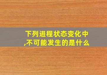 下列进程状态变化中,不可能发生的是什么