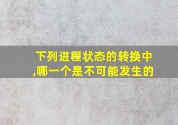 下列进程状态的转换中,哪一个是不可能发生的