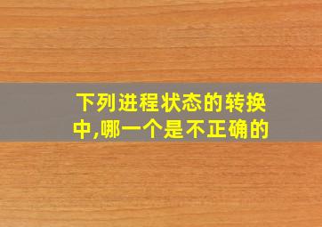 下列进程状态的转换中,哪一个是不正确的