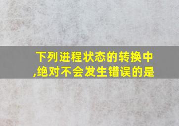 下列进程状态的转换中,绝对不会发生错误的是