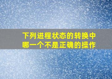 下列进程状态的转换中哪一个不是正确的操作