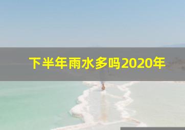 下半年雨水多吗2020年