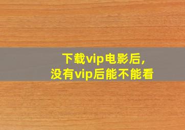 下载vip电影后,没有vip后能不能看