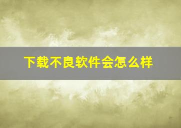 下载不良软件会怎么样