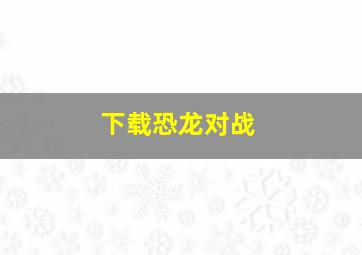 下载恐龙对战