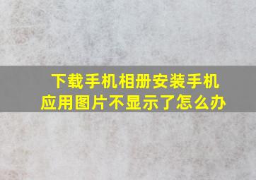 下载手机相册安装手机应用图片不显示了怎么办