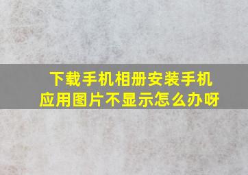 下载手机相册安装手机应用图片不显示怎么办呀