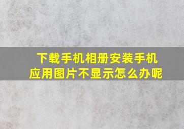 下载手机相册安装手机应用图片不显示怎么办呢