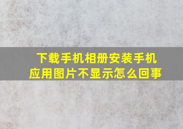 下载手机相册安装手机应用图片不显示怎么回事