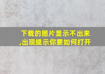 下载的图片显示不出来,出现提示你要如何打开