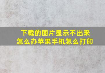 下载的图片显示不出来怎么办苹果手机怎么打印