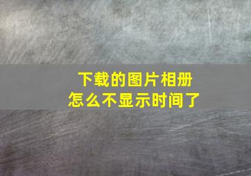 下载的图片相册怎么不显示时间了