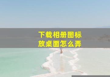 下载相册图标放桌面怎么弄