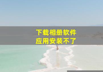 下载相册软件应用安装不了