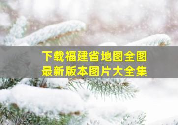 下载福建省地图全图最新版本图片大全集