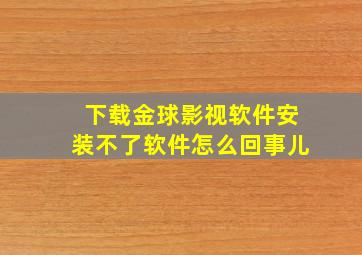 下载金球影视软件安装不了软件怎么回事儿