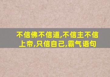 不信佛不信道,不信主不信上帝,只信自己,霸气语句