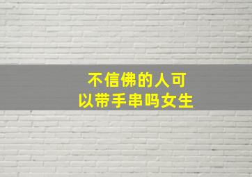 不信佛的人可以带手串吗女生