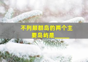 不列颠群岛的两个主要岛屿是_____