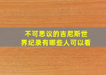 不可思议的吉尼斯世界纪录有哪些人可以看