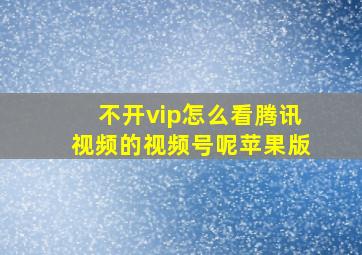 不开vip怎么看腾讯视频的视频号呢苹果版